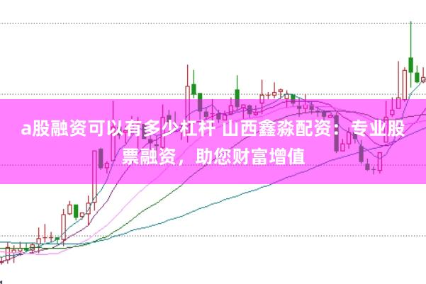 a股融资可以有多少杠杆 山西鑫淼配资：专业股票融资，助您财富增值