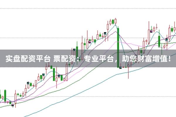 实盘配资平台 票配资：专业平台，助您财富增值！