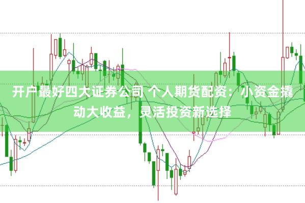 开户最好四大证券公司 个人期货配资：小资金撬动大收益，灵活投资新选择
