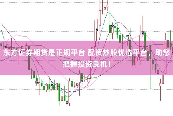 东方证券期货是正规平台 配资炒股优选平台，助您把握投资良机！