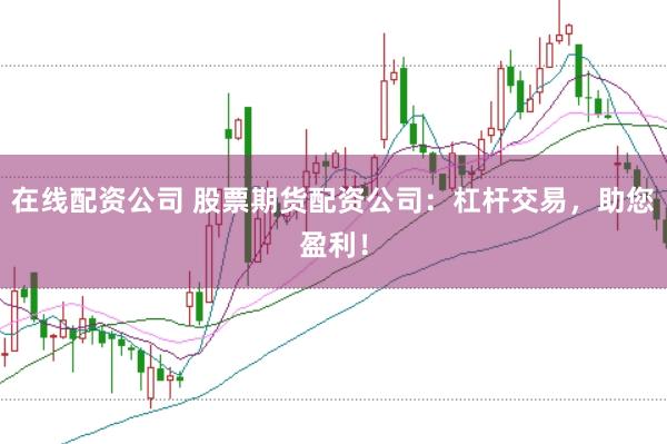 在线配资公司 股票期货配资公司：杠杆交易，助您盈利！