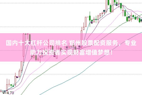 国内十大杠杆公司排名 郑州股票配资服务，专业助力投资者实现财富增值梦想！
