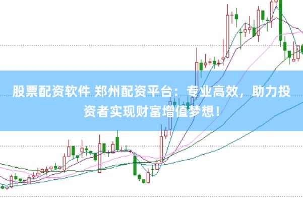 股票配资软件 郑州配资平台：专业高效，助力投资者实现财富增值梦想！