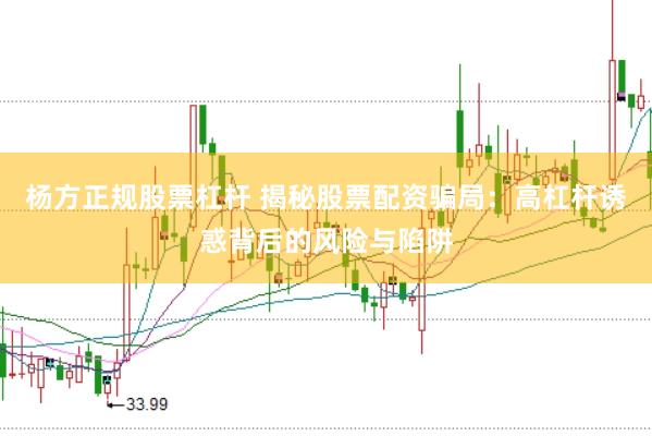 杨方正规股票杠杆 揭秘股票配资骗局：高杠杆诱惑背后的风险与陷阱
