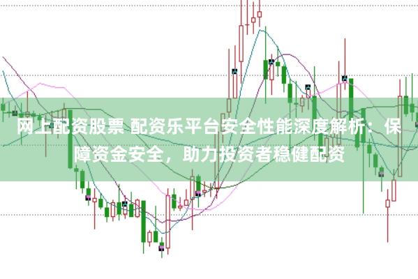 网上配资股票 配资乐平台安全性能深度解析：保障资金安全，助力投资者稳健配资