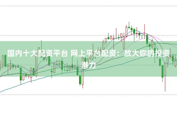 国内十大配资平台 网上平台配资：放大你的投资潜力