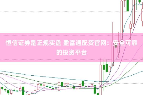 恒信证券是正规实盘 盈富通配资官网：安全可靠的投资平台