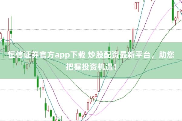 恒信证券官方app下载 炒股配资最新平台，助您把握投资机遇！