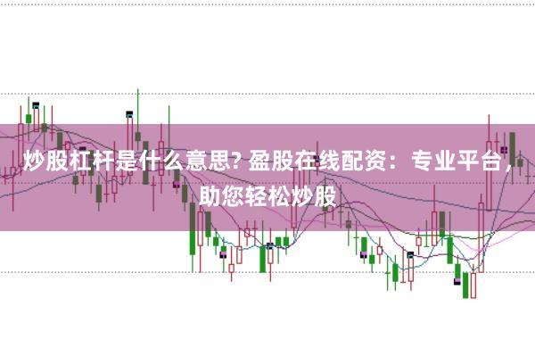 炒股杠杆是什么意思? 盈股在线配资：专业平台，助您轻松炒股