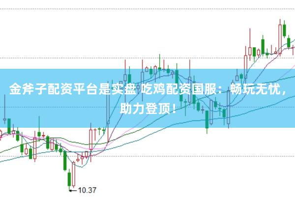 金斧子配资平台是实盘 吃鸡配资国服：畅玩无忧，助力登顶！