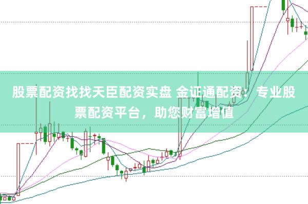 股票配资找找天臣配资实盘 金证通配资：专业股票配资平台，助您财富增值
