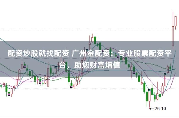 配资炒股就找配资 广州金配资：专业股票配资平台，助您财富增值