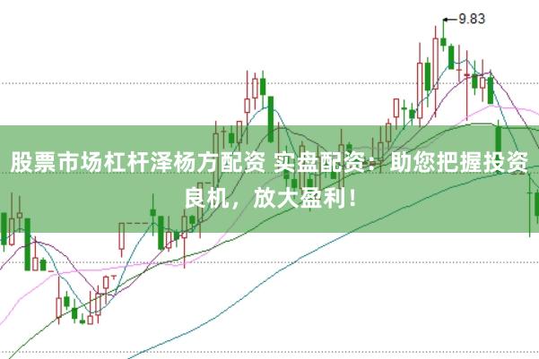 股票市场杠杆泽杨方配资 实盘配资：助您把握投资良机，放大盈利！