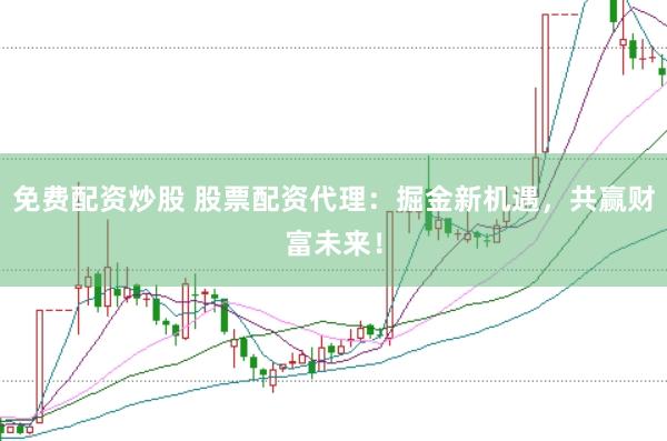 免费配资炒股 股票配资代理：掘金新机遇，共赢财富未来！