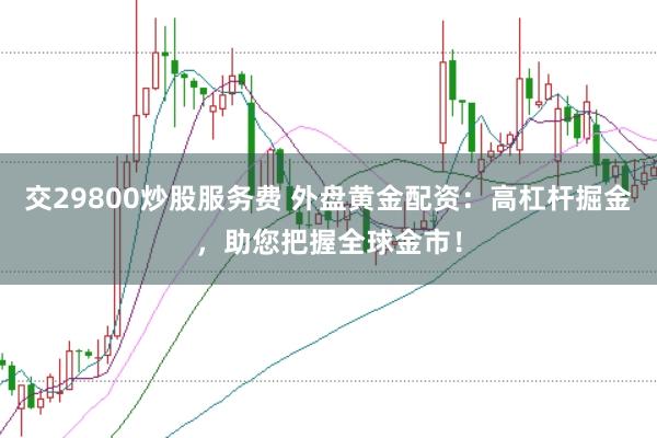 交29800炒股服务费 外盘黄金配资：高杠杆掘金，助您把握全球金市！