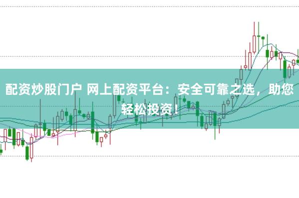 配资炒股门户 网上配资平台：安全可靠之选，助您轻松投资！