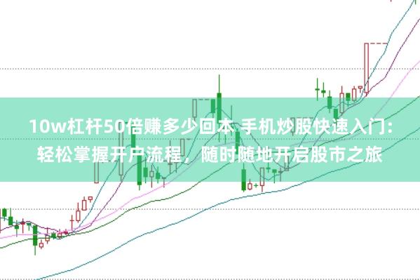 10w杠杆50倍赚多少回本 手机炒股快速入门：轻松掌握开户流程，随时随地开启股市之旅