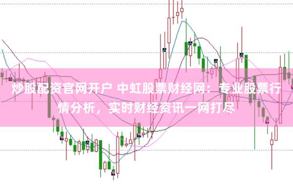 炒股配资官网开户 中虹股票财经网：专业股票行情分析，实时财经资讯一网打尽