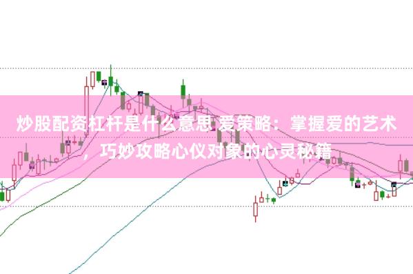 炒股配资杠杆是什么意思 爱策略：掌握爱的艺术，巧妙攻略心仪对象的心灵秘籍