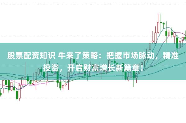 股票配资知识 牛来了策略：把握市场脉动，精准投资，开启财富增长新篇章！