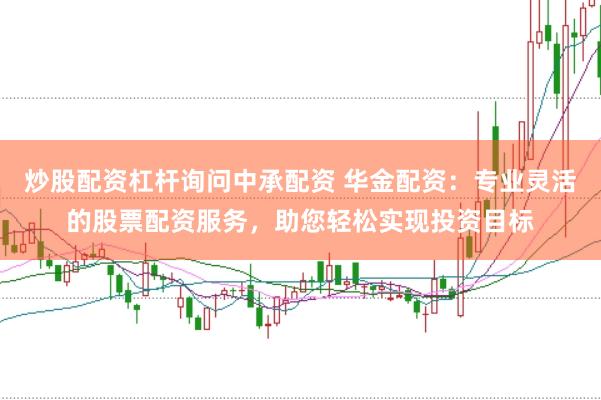 炒股配资杠杆询问中承配资 华金配资：专业灵活的股票配资服务，助您轻松实现投资目标