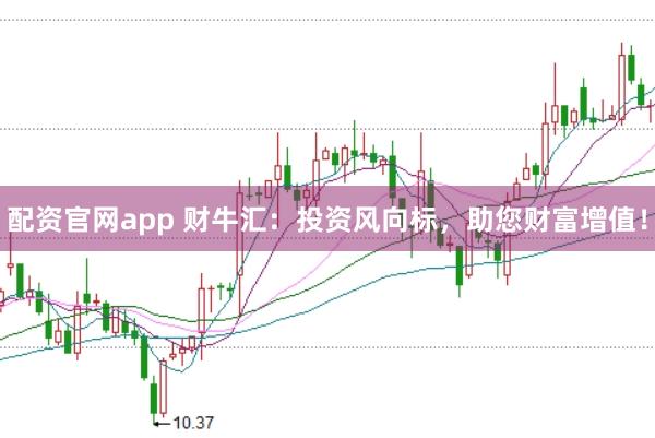 配资官网app 财牛汇：投资风向标，助您财富增值！