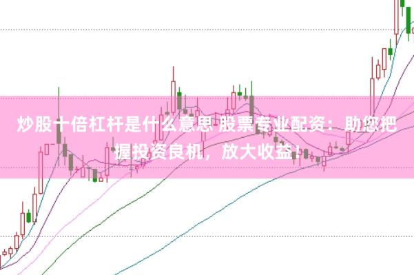 炒股十倍杠杆是什么意思 股票专业配资：助您把握投资良机，放大收益！