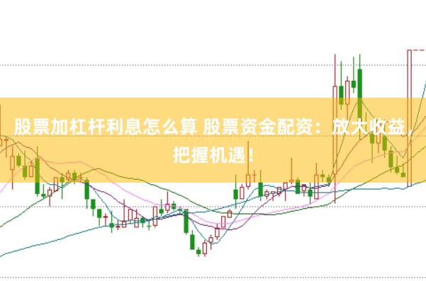 股票加杠杆利息怎么算 股票资金配资：放大收益，把握机遇！