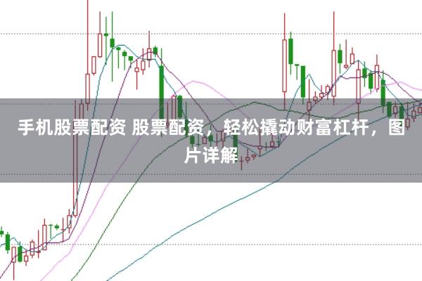 手机股票配资 股票配资，轻松撬动财富杠杆，图片详解