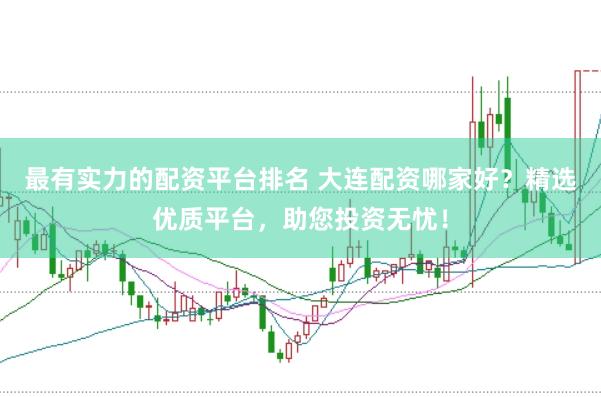 最有实力的配资平台排名 大连配资哪家好？精选优质平台，助您投资无忧！