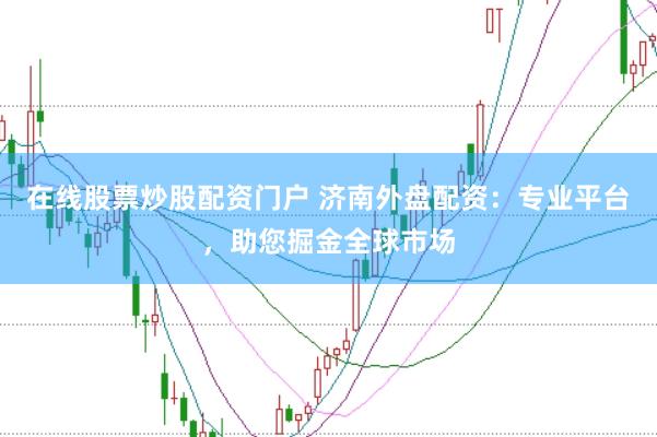 在线股票炒股配资门户 济南外盘配资：专业平台，助您掘金全球市场