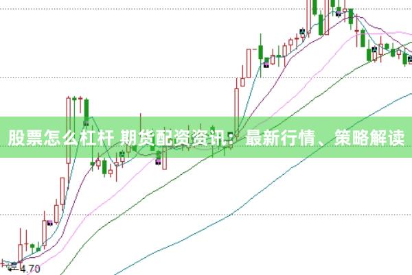 股票怎么杠杆 期货配资资讯：最新行情、策略解读