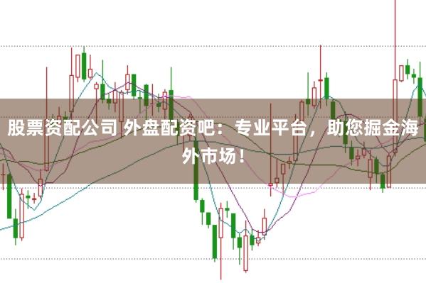 股票资配公司 外盘配资吧：专业平台，助您掘金海外市场！