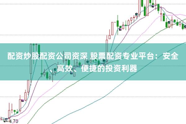 配资炒股配资公司资深 股票配资专业平台：安全、高效、便捷的投资利器