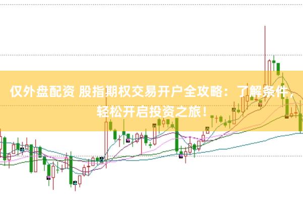仅外盘配资 股指期权交易开户全攻略：了解条件，轻松开启投资之旅！