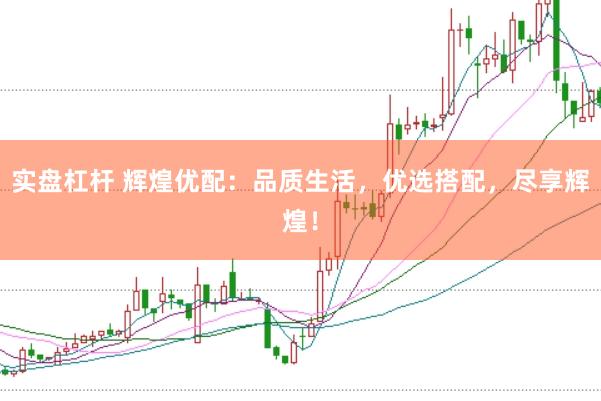 实盘杠杆 辉煌优配：品质生活，优选搭配，尽享辉煌！