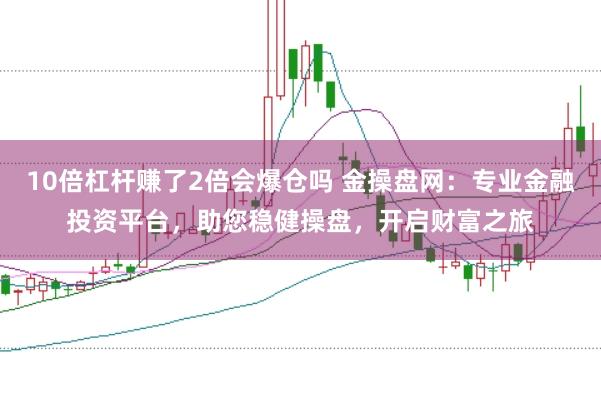10倍杠杆赚了2倍会爆仓吗 金操盘网：专业金融投资平台，助您稳健操盘，开启财富之旅