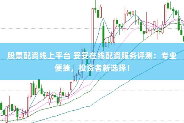 股票配资线上平台 妥妥在线配资服务评测：专业便捷，投资者新选择！