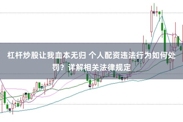 杠杆炒股让我血本无归 个人配资违法行为如何处罚？详解相关法律规定