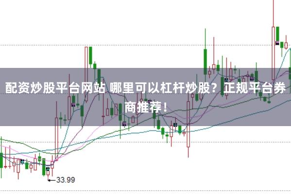 配资炒股平台网站 哪里可以杠杆炒股？正规平台券商推荐！
