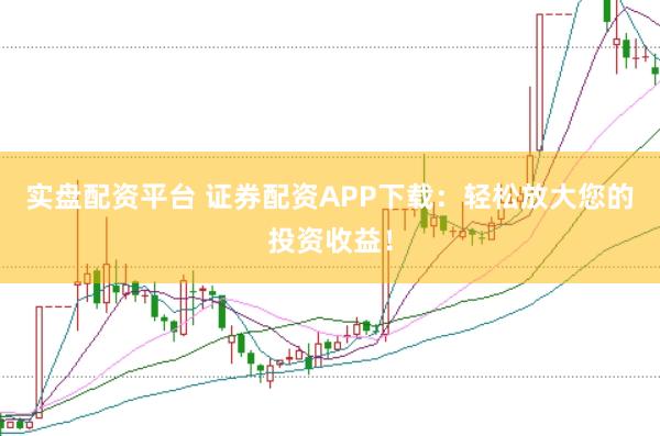 实盘配资平台 证券配资APP下载：轻松放大您的投资收益！