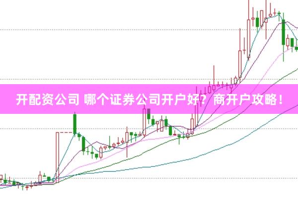 开配资公司 哪个证券公司开户好？商开户攻略！