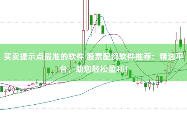 买卖提示点最准的软件 股票配资软件推荐：精选平台，助您轻松盈利！