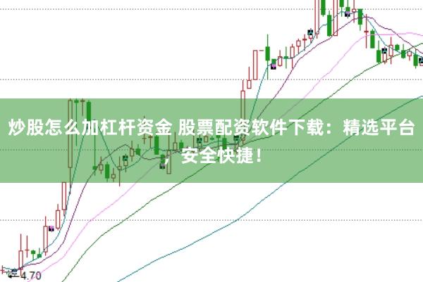 炒股怎么加杠杆资金 股票配资软件下载：精选平台，安全快捷！