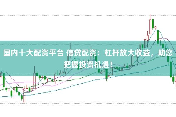 国内十大配资平台 信贷配资：杠杆放大收益，助您把握投资机遇！