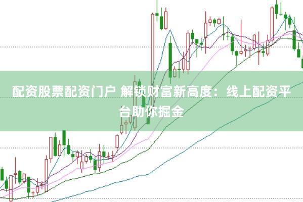 配资股票配资门户 解锁财富新高度：线上配资平台助你掘金