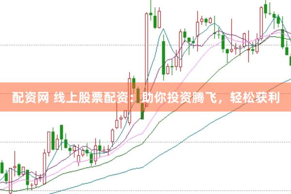 配资网 线上股票配资：助你投资腾飞，轻松获利