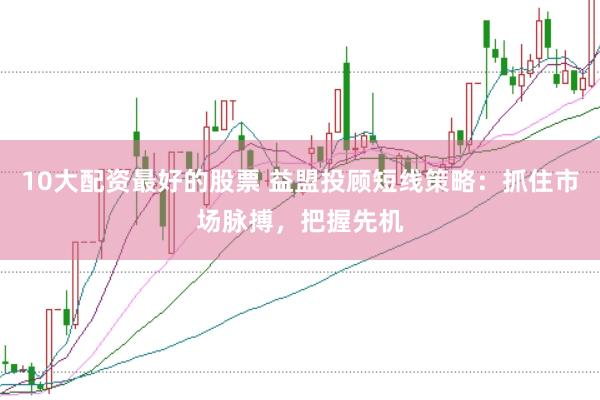 10大配资最好的股票 益盟投顾短线策略：抓住市场脉搏，把握先机