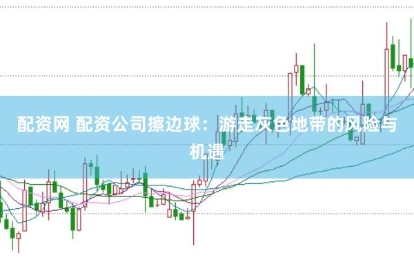 配资网 配资公司擦边球：游走灰色地带的风险与机遇