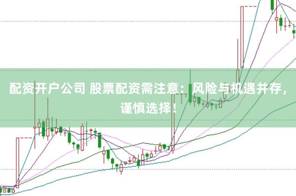 配资开户公司 股票配资需注意：风险与机遇并存，谨慎选择！